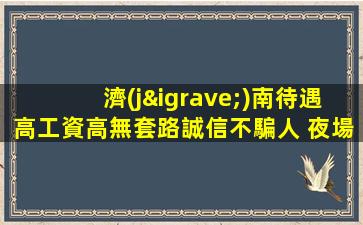 濟(jì)南待遇高工資高無套路誠信不騙人 夜場ktv招聘